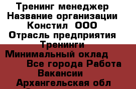 Тренинг менеджер › Название организации ­ Констил, ООО › Отрасль предприятия ­ Тренинги › Минимальный оклад ­ 38 000 - Все города Работа » Вакансии   . Архангельская обл.,Северодвинск г.